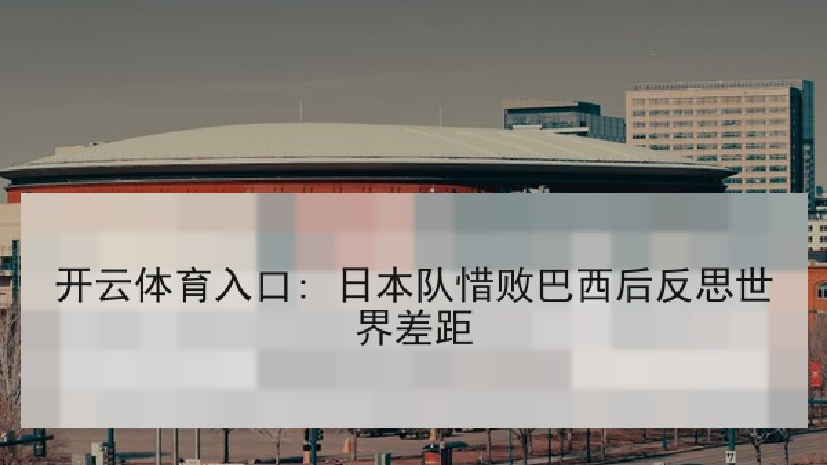 开云体育入口: 日本队惜败巴西后反思世界差距 开云体育入口: 日本队惜败巴西后反思世界差距