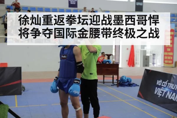 徐灿重返拳坛迎战墨西哥悍将争夺国际金腰带终极之战