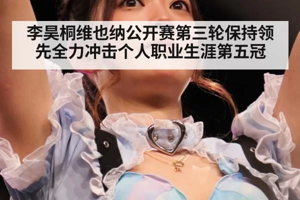 李昊桐维也纳公开赛第三轮保持领先全力冲击个人职业生涯第五冠