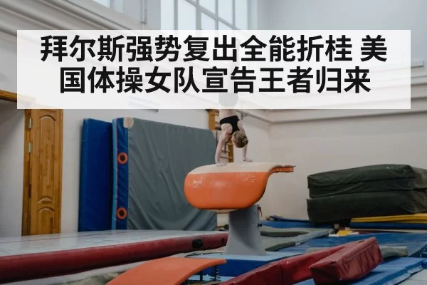 拜尔斯强势复出全能折桂 美国体操女队宣告王者归来